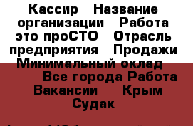 Кассир › Название организации ­ Работа-это проСТО › Отрасль предприятия ­ Продажи › Минимальный оклад ­ 8 840 - Все города Работа » Вакансии   . Крым,Судак